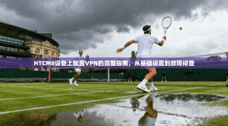 HTCM8设备上配置VPN的完整指南，从基础设置到故障排查
