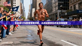 企业级VPN部署策略详解，从选址到优化的全流程指南