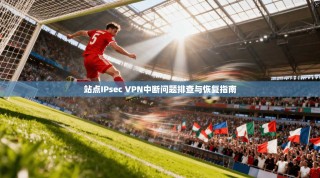 站点IPsec VPN中断问题排查与恢复指南