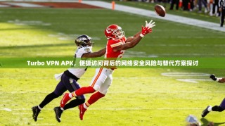 Turbo VPN APK，便捷访问背后的网络安全风险与替代方案探讨