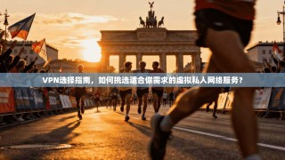 VPN选择指南，如何挑选适合你需求的虚拟私人网络服务？