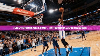 巧用VPN技术修改MAC地址，提升网络隐私与安全的实用策略