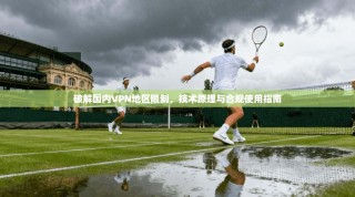 破解国内VPN地区限制，技术原理与合规使用指南