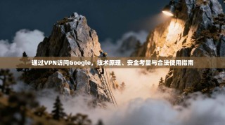 通过VPN访问Google，技术原理、安全考量与合法使用指南