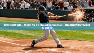 网络工程师详解，如何在NS（Network Simulator）中配置和使用VPN实现安全通信