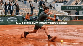 Sony Z5手机使用VPN时的网络性能与安全配置指南