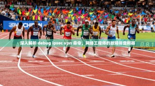 深入解析 debug ipsec vpn 命令，网络工程师的故障排查利器