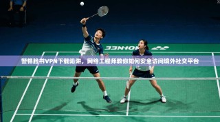 警惕脸书VPN下载陷阱，网络工程师教你如何安全访问境外社交平台