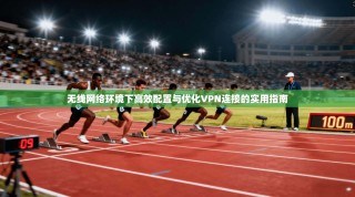 无线网络环境下高效配置与优化VPN连接的实用指南