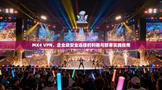 MX4 VPN，企业级安全连接的利器与部署实践指南