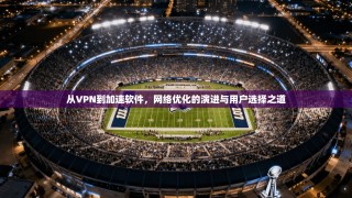从VPN到加速软件，网络优化的演进与用户选择之道
