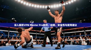 深入解析VPN Master Pro软件，功能、安全性与使用建议