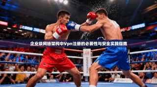 企业级网络架构中Vpn注册的必要性与安全实践指南