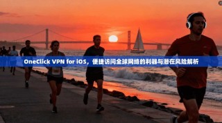 OneClick VPN for iOS，便捷访问全球网络的利器与潜在风险解析