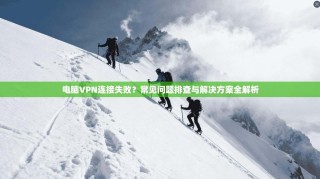 电脑VPN连接失败？常见问题排查与解决方案全解析