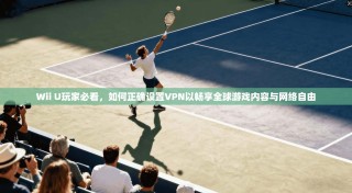 Wii U玩家必看，如何正确设置VPN以畅享全球游戏内容与网络自由