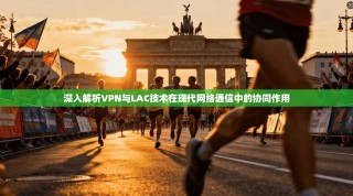 深入解析VPN与LAC技术在现代网络通信中的协同作用