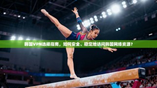 韩国VPN选择指南，如何安全、稳定地访问韩国网络资源？