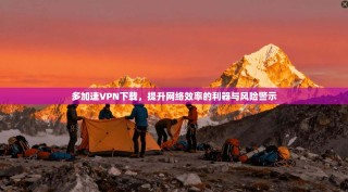 多加速VPN下载，提升网络效率的利器与风险警示