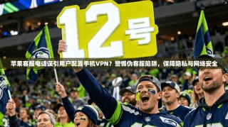 苹果客服电话误引用户配置手机VPN？警惕伪客服陷阱，保障隐私与网络安全