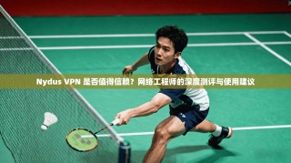 Nydus VPN 是否值得信赖？网络工程师的深度测评与使用建议
