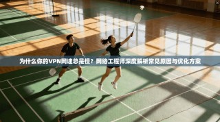 为什么你的VPN网速总是慢？网络工程师深度解析常见原因与优化方案