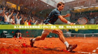 深入解析虚拟专用网络（VPN）技术，原理、特性与现代应用