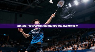 iOS设备上使用VPN与越狱的网络安全风险与合规建议