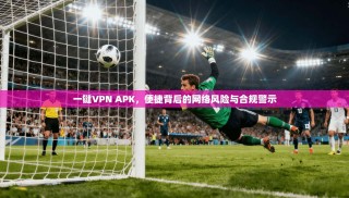 一键VPN APK，便捷背后的网络风险与合规警示