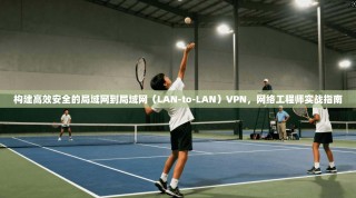 构建高效安全的局域网到局域网（LAN-to-LAN）VPN，网络工程师实战指南