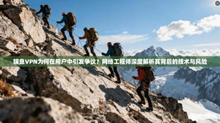 旗鱼VPN为何在用户中引发争议？网络工程师深度解析其背后的技术与风险