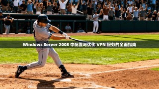 Windows Server 2008 中配置与优化 VPN 服务的全面指南