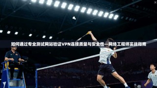 如何通过专业测试网站验证VPN连接质量与安全性—网络工程师实战指南