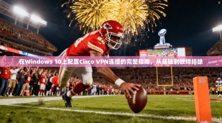在Windows 10上配置Cisco VPN连接的完整指南，从基础到故障排除