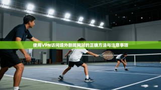 使用VPN访问境外新闻网站的正确方法与注意事项