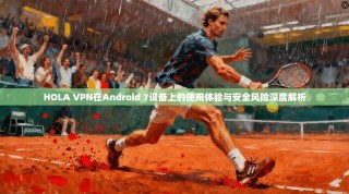 HOLA VPN在Android 7设备上的使用体验与安全风险深度解析