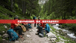 乐游VPN服务解析，安全、稳定与合规性探讨