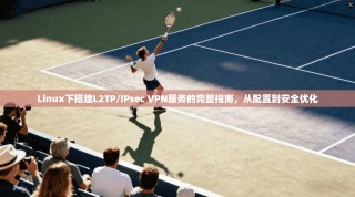 Linux下搭建L2TP/IPsec VPN服务的完整指南，从配置到安全优化