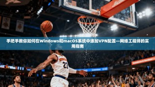 手把手教你如何在Windows和macOS系统中添加VPN配置—网络工程师的实用指南
