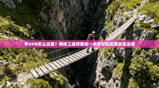 手VPN怎么设置？网络工程师教你一步步轻松配置安全连接