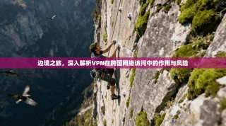 边境之旅，深入解析VPN在跨国网络访问中的作用与风险