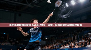 手把手教你如何使用 Astrill VPN，连接、配置与常见问题解决指南