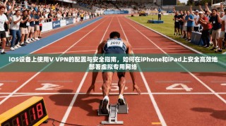 iOS设备上使用V VPN的配置与安全指南，如何在iPhone和iPad上安全高效地部署虚拟专用网络