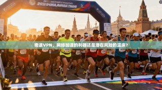 奇速VPN，网络加速的利器还是潜在风险的温床？