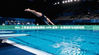 Mac 上有哪些值得推荐的 VPN 服务？全面解析与选购指南