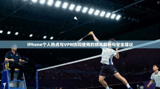 iPhone个人热点与VPN协同使用的技术解析与安全建议