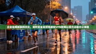 企业级网络架构优化，如何安全高效地添加VPN联网以提升远程办公体验