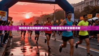 如何合法合规地禁用VPN，网络管理与安全策略详解