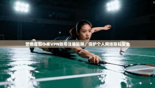 警惕虚假小米VPN账号注册陷阱，保护个人网络隐私安全