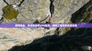 如何安全、合法地使用VPN服务，网络工程师的实用指南